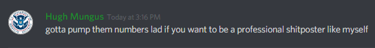 Hugh Mungus (107638750175035392): gotta pump them numbers lad if you want to be a professional shitposter like myself