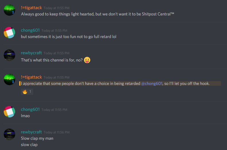chong601 (86420680010133504): but sometimes it is just too fun not to go full retard lol

!=tigattack (251776415735873537): I appreciate that some people don't have a choice in being retarded @chong601, so I'll let you off the hook.