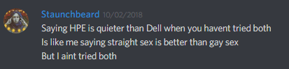 Staunchbeard (228676930751299584):
Saying HPE is quieter than Dell when you havent tried both
Is like me saying straight sex is better than gay sex
But I aint tried both