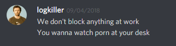 logkiller (237113793056997383): We don't block anything at work
You wanna watch porn at your desk