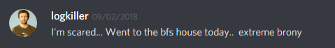 logkiller (237113793056997383): I'm scared... Went to the bfs house today.. extreme brony