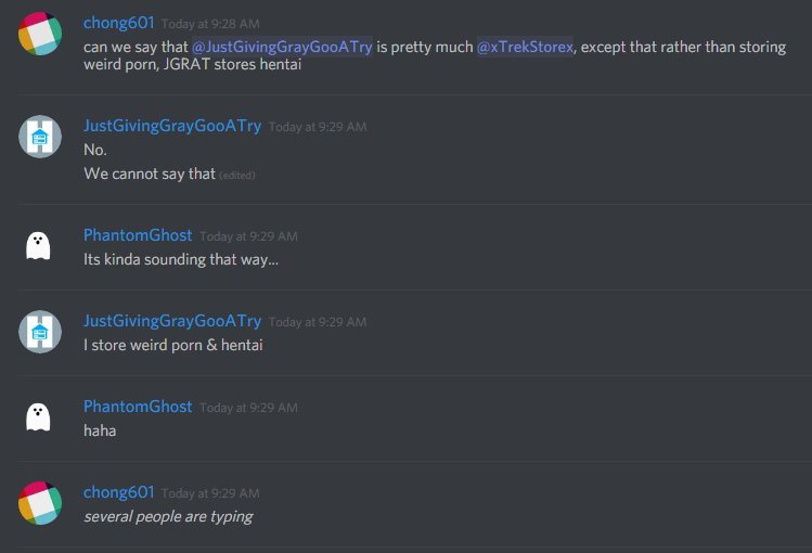 chong601: can we say that @JustGivingRedditATry is pretty much @xTrekStorex, except that rather than storing weird porn, JGRAT stores hentai

JustGivingRedditATry: No.
We cannot say that

PhantomGhost: Its kinda sounding that way...

JustGivingRedditATry: I store weird porn & hentai

PhantomGhost: haha

chong601: *several people are typing*