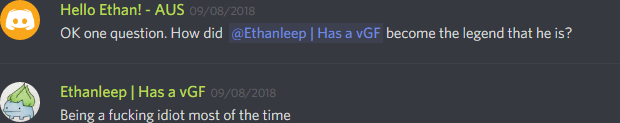 Hello Ethan! - AUS (466946643929858051): OK one question. How did @ethanleep become the legend that he is?

Ethanleep (174291098800226305): Being a fucking idiot most of the time