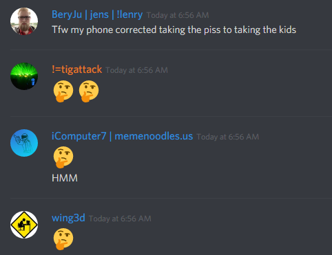 BeryJu (136193401845579776): Tfw my phone corrected taking the piss to taking the kids

!=tigattack (251776415735873537): ðŸ¤”ðŸ¤”

iComputer7 (171717502911381505): ðŸ¤”
HMM

wing3d (95546761300414464): ðŸ¤”