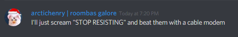 arctichenry | roobas galore (328394573200097291): I'll just scream "STOP RESISTING" and beat them with a cable modem