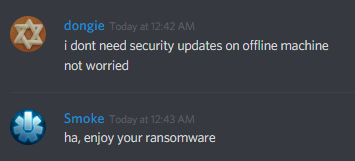dongie (408524290456289281): i dont need security updates on offline machines
not worried

Smoke (182556206668185603): ha, enjoy your ransomware