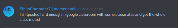 iComputer7 (171717502911381505): I shitposted hard enough in google classroom with some classmates and got the whole class muted