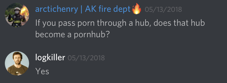 arctichenry (328394573200097291): If you pass porn through a hub, does that hub become a pornhub?

logkiller (237113793056997383): Yes