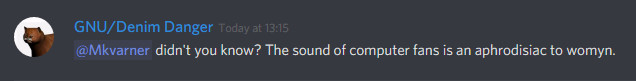 GNU/Denim Danger (160798425691062282): didn't you know? The sound of computer fans is an aphrodisiac to womyn.