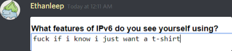 ethanleep (174291098800226305):
What features of IPv6 do you see yourself using?
fuck if i know i just want a t-shirt