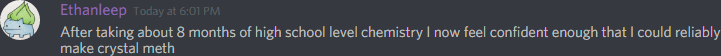 Ethanleep (174291098800226305): After taking about 8 months of high school level chemistry I now feel confident enough that I could reliably make crystal meth
