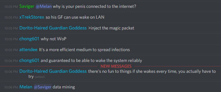 Saviger (134324771344089088): @Melan why is your penis connected to the internet

xTrekStorex (100005071084863488): so his GF can use wake on LAN

middle (213852668785852418): >inject the magic packet

chong601 (86420680010133504): why not WoP

attendee (222136733368713218): It's a more efficient medium to spread infections

chong601 (86420680010133504): and guaranteed to be able to wake the system reliably

middle (213852668785852418): There's no fun to things if she wakes up every time, you actually have to try

Melan (456226577798135808): @Saviger data mining