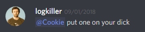 logkiller (237113793056997383): @Cookie put one on your dick